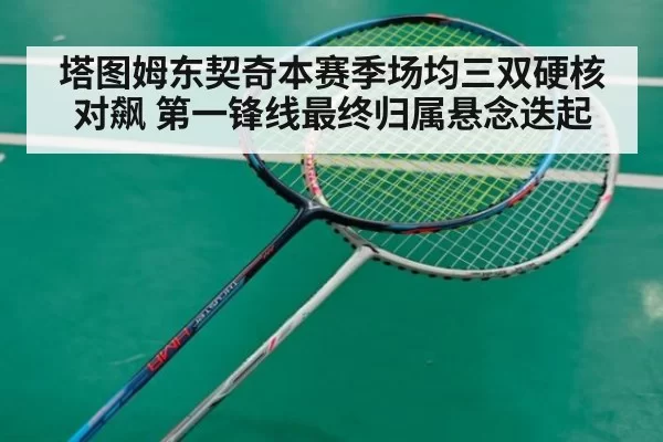 塔图姆东契奇本赛季场均三双硬核对飙 第一锋线最终归属悬念迭起