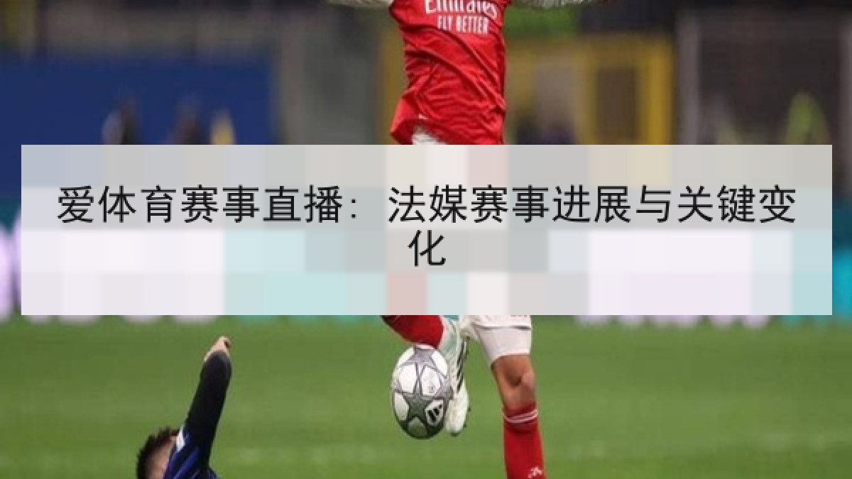 爱体育赛事直播: 法媒赛事进展与关键变化 爱体育赛事直播: 法媒赛事进展与关键变化