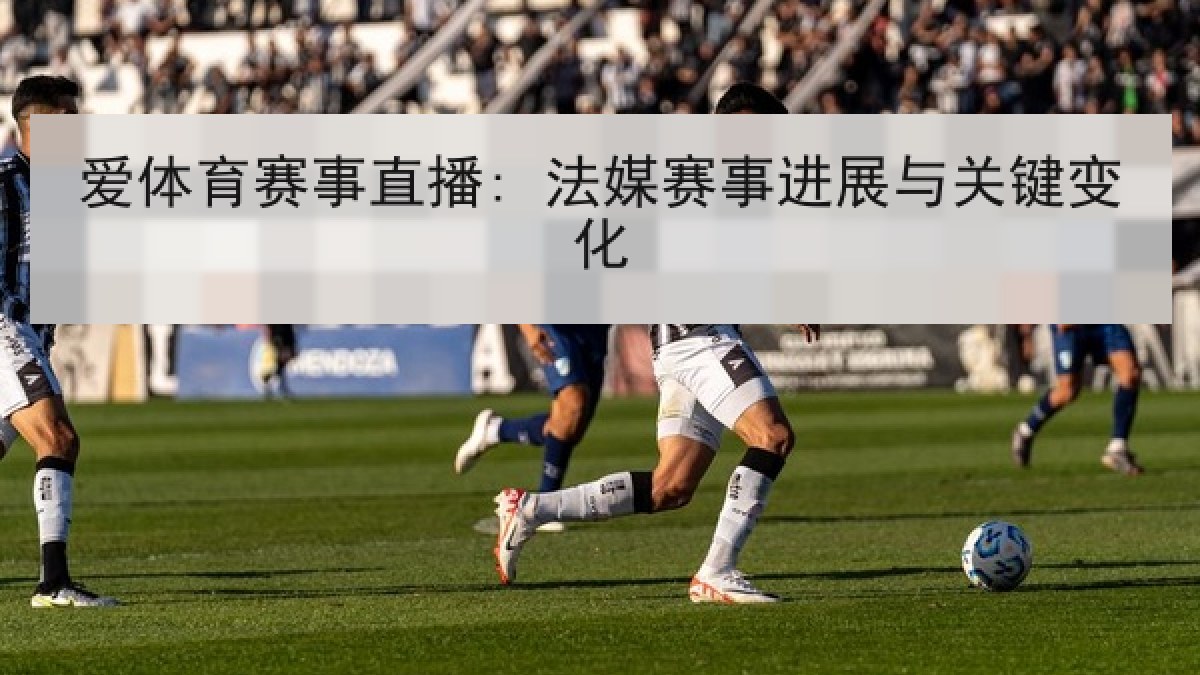 爱体育赛事直播: 法媒赛事进展与关键变化