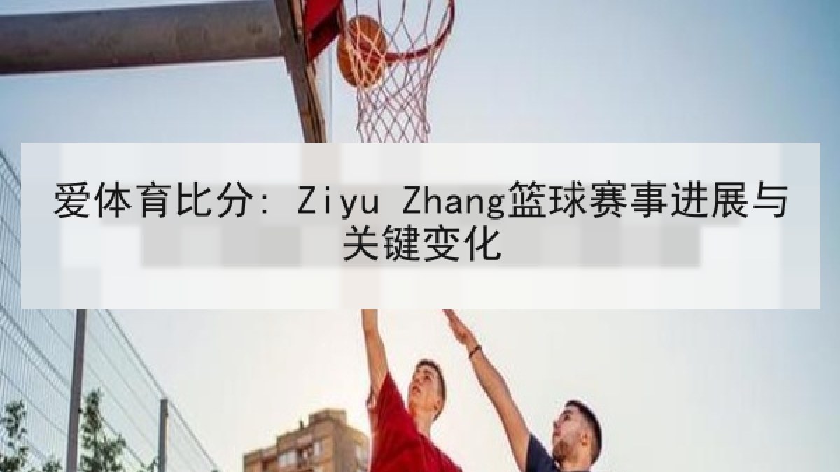 爱体育比分: Ziyu Zhang篮球赛事进展与关键变化 爱体育比分: Ziyu Zhang篮球赛事进展与关键变化