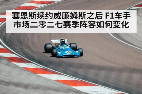 塞恩斯续约威廉姆斯之后 F1车手市场二零二七赛季阵容如何变化